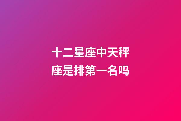 十二星座中天秤座是排第一名吗-第1张-星座运势-玄机派