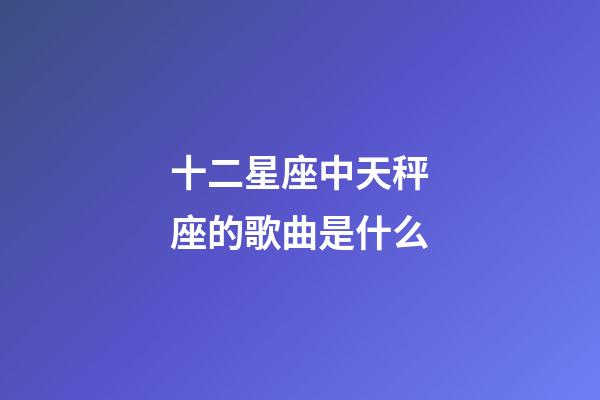 十二星座中天秤座的歌曲是什么-第1张-星座运势-玄机派