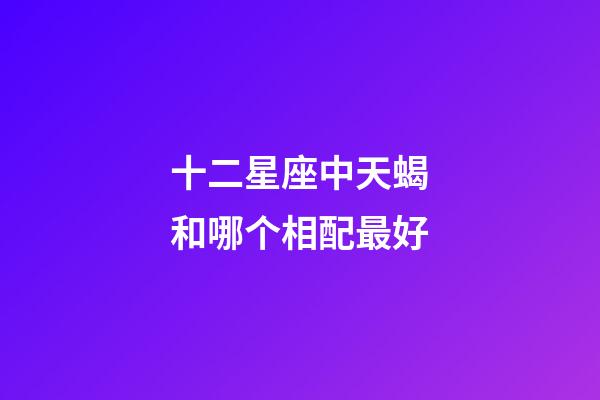 十二星座中天蝎和哪个相配最好-第1张-星座运势-玄机派