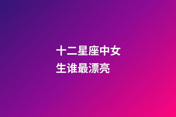 十二星座中女生谁最漂亮-第1张-星座运势-玄机派