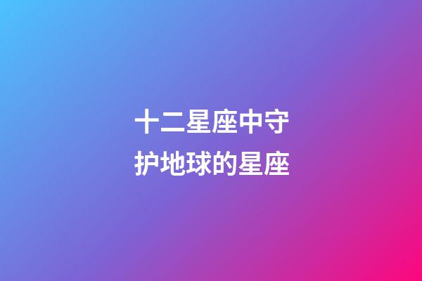 十二星座中守护地球的星座-第1张-星座运势-玄机派