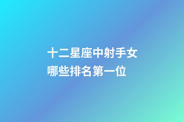 十二星座中射手女哪些排名第一位-第1张-星座运势-玄机派