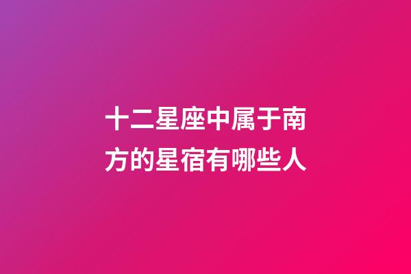 十二星座中属于南方的星宿有哪些人-第1张-星座运势-玄机派