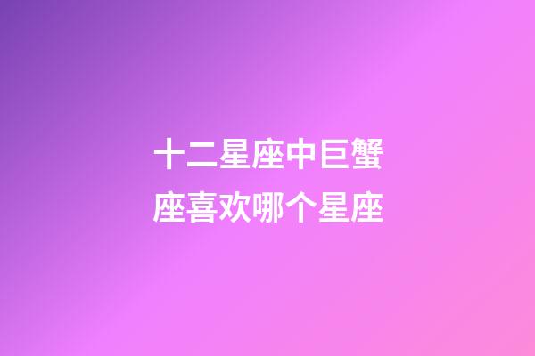 十二星座中巨蟹座喜欢哪个星座-第1张-星座运势-玄机派