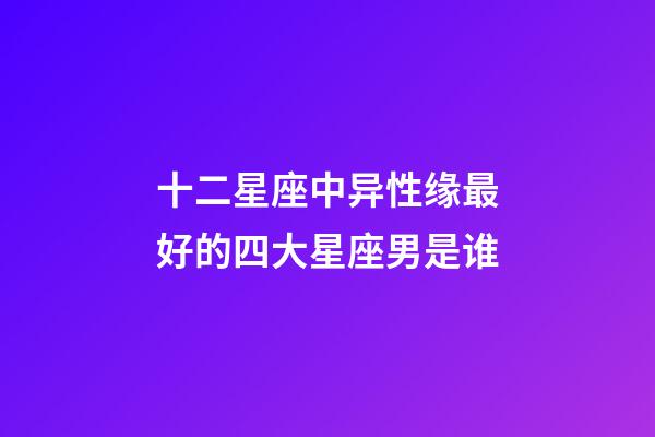 十二星座中异性缘最好的四大星座男是谁-第1张-星座运势-玄机派
