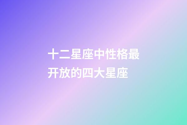 十二星座中性格最开放的四大星座-第1张-星座运势-玄机派