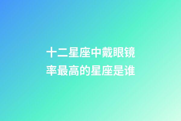 十二星座中戴眼镜率最高的星座是谁-第1张-星座运势-玄机派