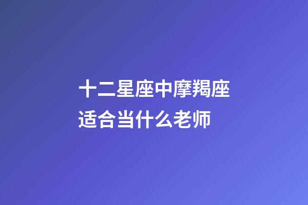十二星座中摩羯座适合当什么老师-第1张-星座运势-玄机派