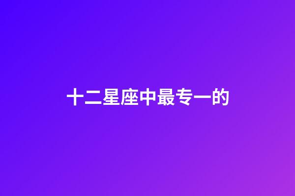 十二星座中最专一的-第1张-星座运势-玄机派