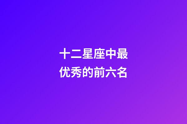 十二星座中最优秀的前六名-第1张-星座运势-玄机派