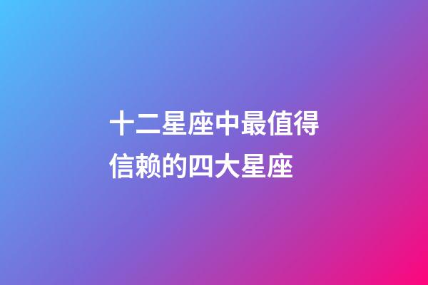 十二星座中最值得信赖的四大星座-第1张-星座运势-玄机派