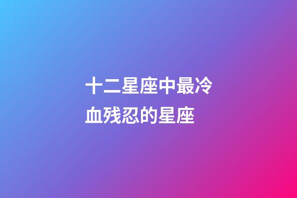 十二星座中最冷血残忍的星座-第1张-星座运势-玄机派