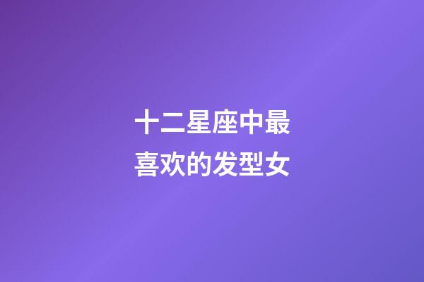 十二星座中最喜欢的发型女-第1张-星座运势-玄机派