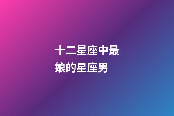 十二星座中最娘的星座男-第1张-星座运势-玄机派