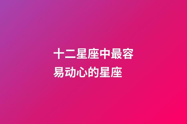 十二星座中最容易动心的星座-第1张-星座运势-玄机派