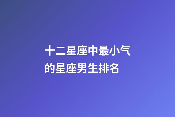 十二星座中最小气的星座男生排名-第1张-星座运势-玄机派