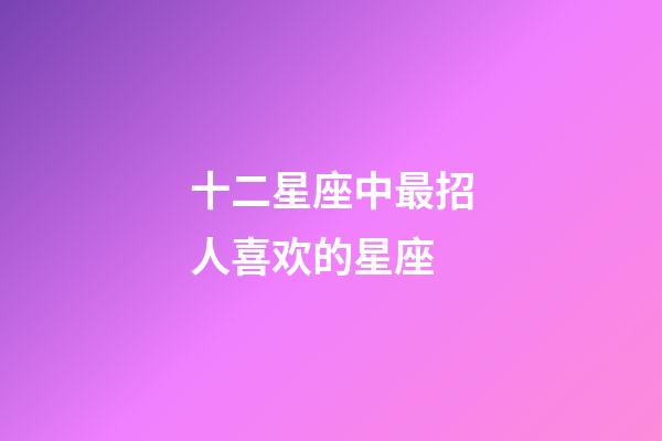 十二星座中最招人喜欢的星座-第1张-星座运势-玄机派