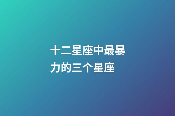 十二星座中最暴力的三个星座-第1张-星座运势-玄机派