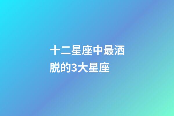 十二星座中最洒脱的3大星座-第1张-星座运势-玄机派