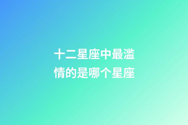 十二星座中最滥情的是哪个星座-第1张-星座运势-玄机派