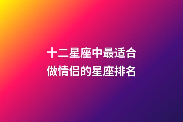 十二星座中最适合做情侣的星座排名-第1张-星座运势-玄机派