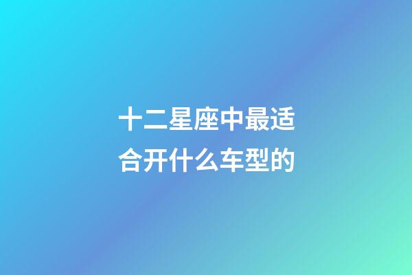 十二星座中最适合开什么车型的-第1张-星座运势-玄机派