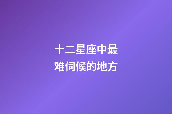 十二星座中最难伺候的地方-第1张-星座运势-玄机派