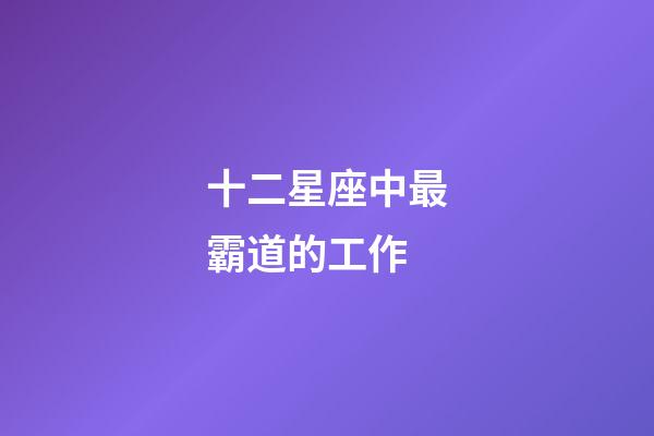 十二星座中最霸道的工作-第1张-星座运势-玄机派