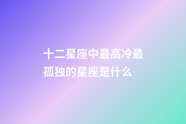 十二星座中最高冷最孤独的星座是什么-第1张-星座运势-玄机派