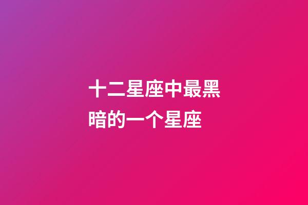 十二星座中最黑暗的一个星座-第1张-星座运势-玄机派