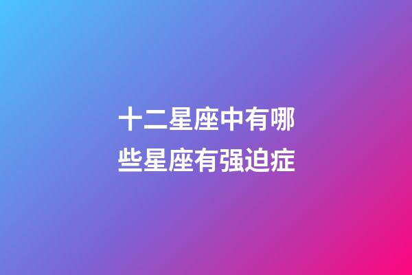 十二星座中有哪些星座有强迫症-第1张-星座运势-玄机派