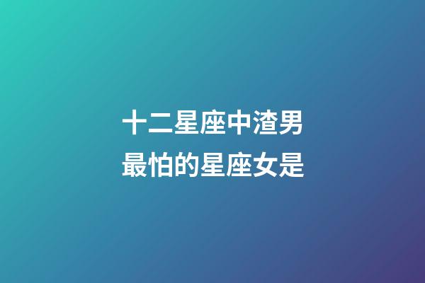 十二星座中渣男最怕的星座女是-第1张-星座运势-玄机派