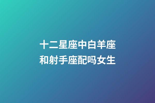 十二星座中白羊座和射手座配吗女生-第1张-星座运势-玄机派