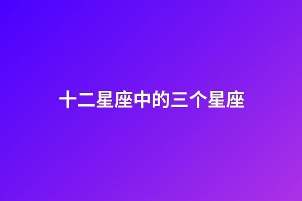 十二星座中的三个星座-第1张-星座运势-玄机派