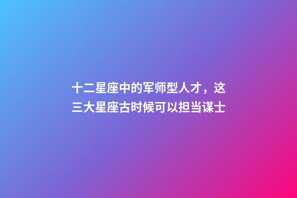 十二星座中的军师型人才，这三大星座古时候可以担当谋士-第1张-观点-玄机派