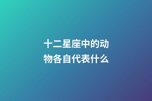 十二星座中的动物各自代表什么-第1张-星座运势-玄机派