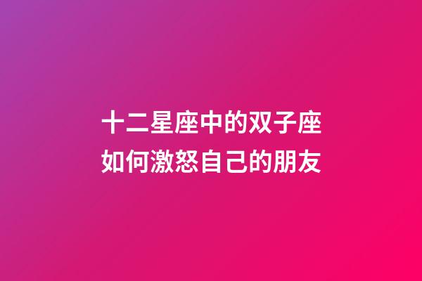 十二星座中的双子座如何激怒自己的朋友-第1张-星座运势-玄机派