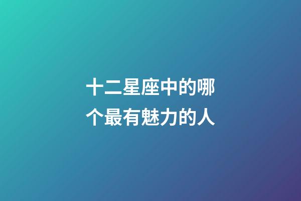 十二星座中的哪个最有魅力的人-第1张-星座运势-玄机派