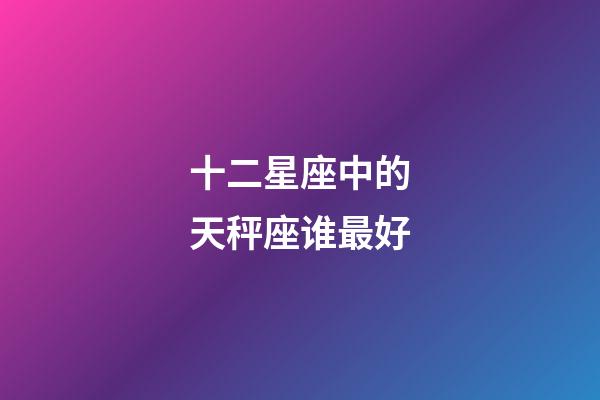 十二星座中的天秤座谁最好-第1张-星座运势-玄机派