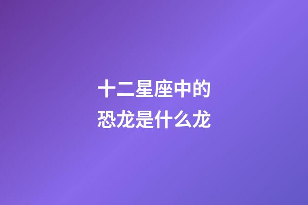 十二星座中的恐龙是什么龙