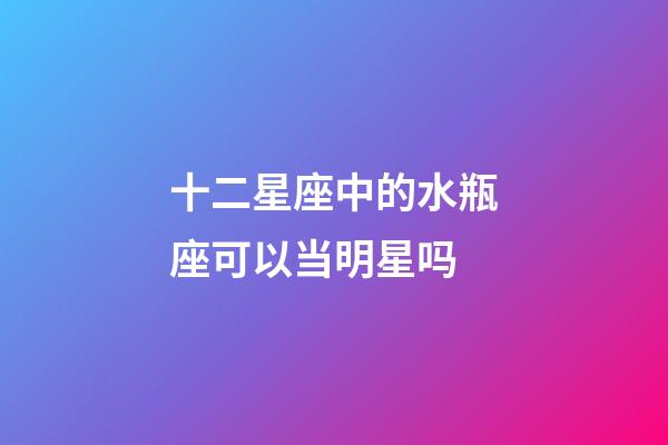 十二星座中的水瓶座可以当明星吗-第1张-星座运势-玄机派