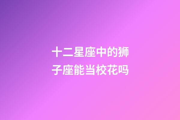 十二星座中的狮子座能当校花吗-第1张-星座运势-玄机派