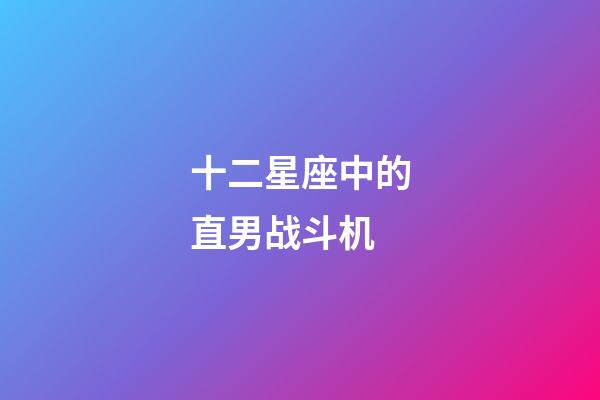 十二星座中的直男战斗机-第1张-星座运势-玄机派