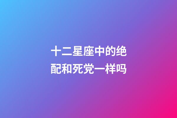 十二星座中的绝配和死党一样吗-第1张-星座运势-玄机派