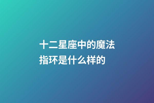 十二星座中的魔法指环是什么样的-第1张-星座运势-玄机派