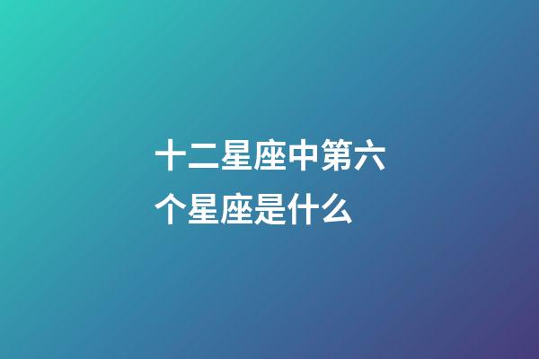 十二星座中第六个星座是什么-第1张-星座运势-玄机派