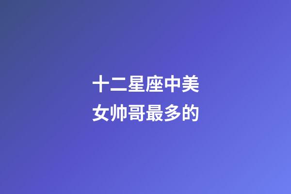 十二星座中美女帅哥最多的-第1张-星座运势-玄机派