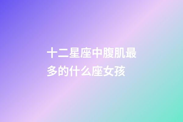 十二星座中腹肌最多的什么座女孩-第1张-星座运势-玄机派