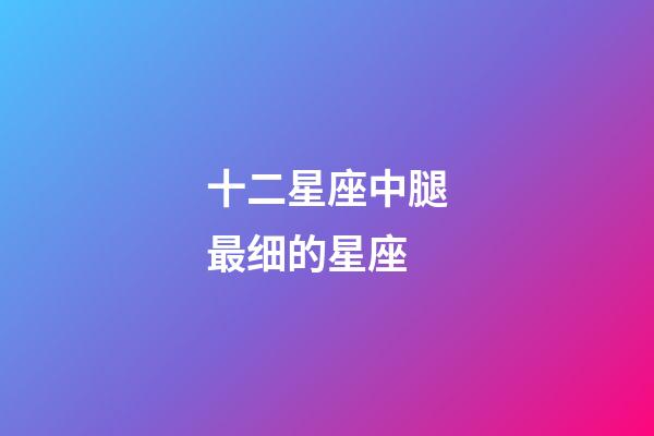 十二星座中腿最细的星座-第1张-星座运势-玄机派