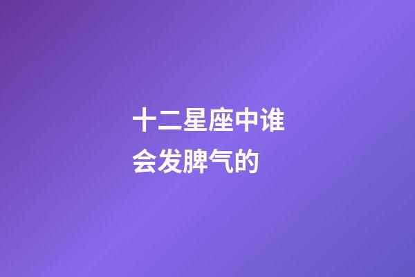 十二星座中谁会发脾气的-第1张-星座运势-玄机派